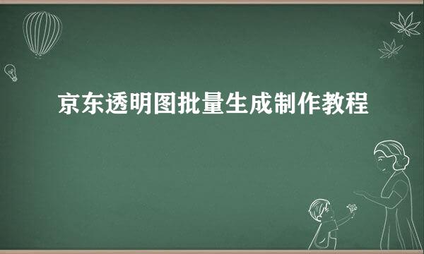 京东透明图批量生成制作教程