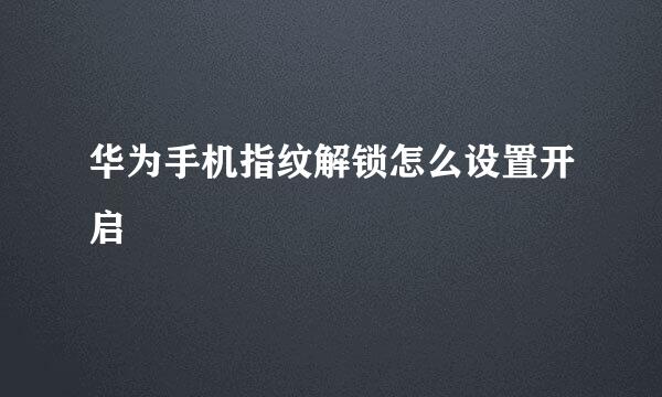 华为手机指纹解锁怎么设置开启