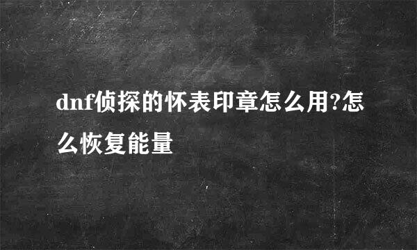 dnf侦探的怀表印章怎么用?怎么恢复能量