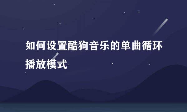 如何设置酷狗音乐的单曲循环播放模式