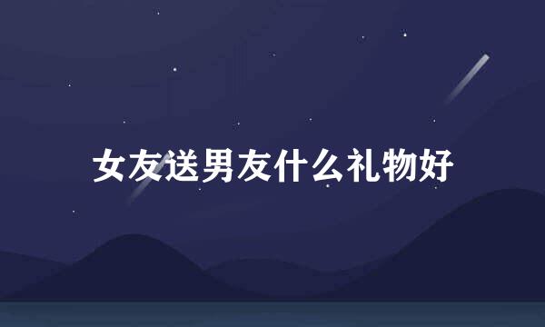 女友送男友什么礼物好