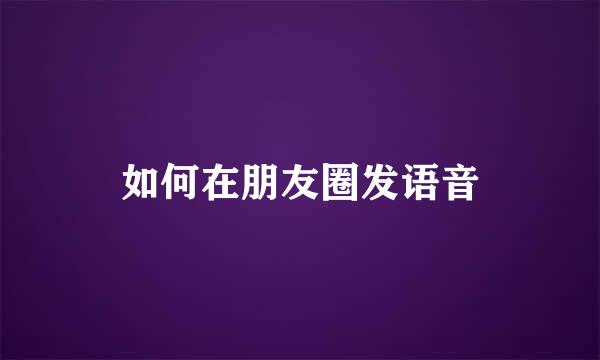 如何在朋友圈发语音