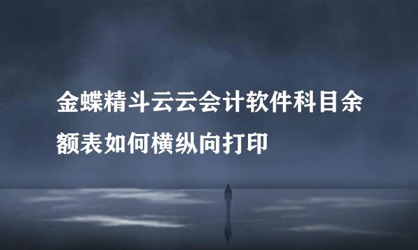 金蝶精斗云云会计软件科目余额表如何横纵向打印