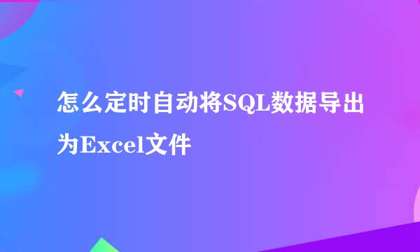 怎么定时自动将SQL数据导出为Excel文件