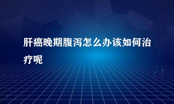 肝癌晚期腹泻怎么办该如何治疗呢