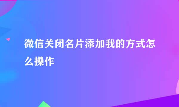 微信关闭名片添加我的方式怎么操作