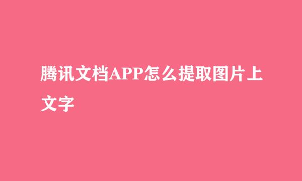 腾讯文档APP怎么提取图片上文字