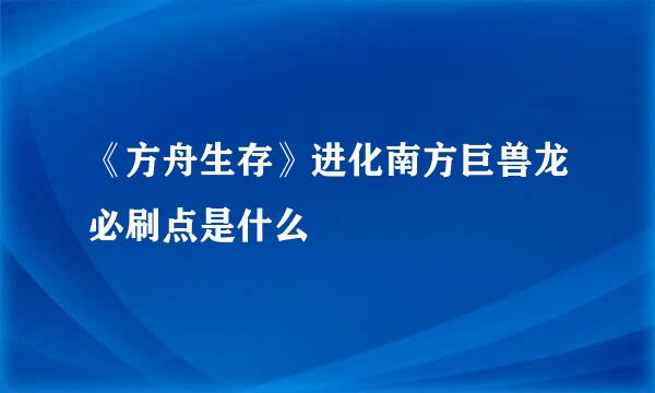 《方舟生存》进化南方巨兽龙必刷点是什么