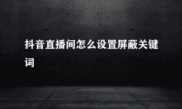 抖音直播间怎么设置屏蔽关键词