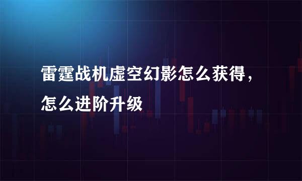 雷霆战机虚空幻影怎么获得，怎么进阶升级