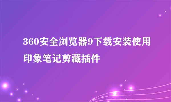 360安全浏览器9下载安装使用印象笔记剪藏插件