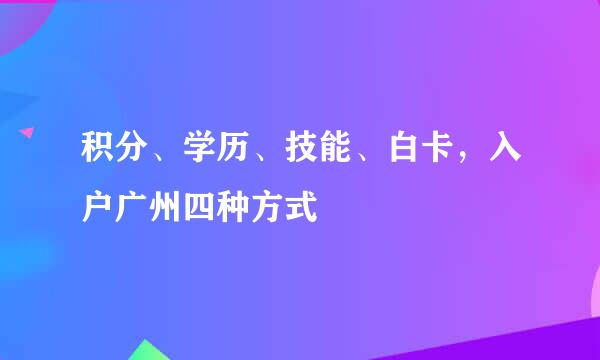 积分、学历、技能、白卡，入户广州四种方式