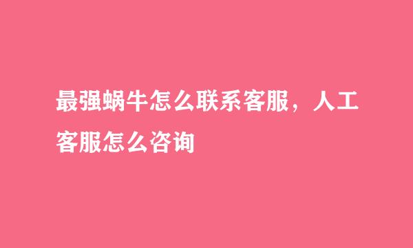 最强蜗牛怎么联系客服，人工客服怎么咨询
