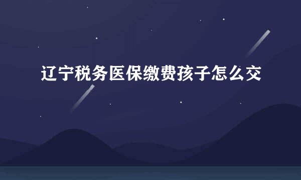 辽宁税务医保缴费孩子怎么交