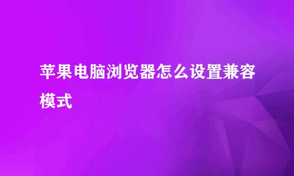 苹果电脑浏览器怎么设置兼容模式