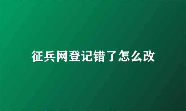 征兵网登记错了怎么改