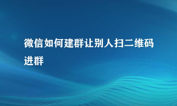 微信如何建群让别人扫二维码进群