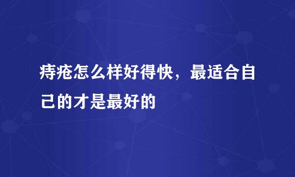 痔疮怎么样好得快，最适合自己的才是最好的