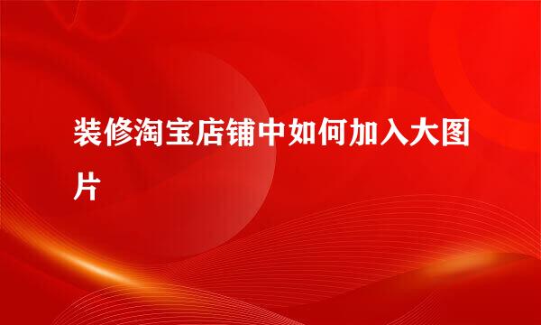 装修淘宝店铺中如何加入大图片