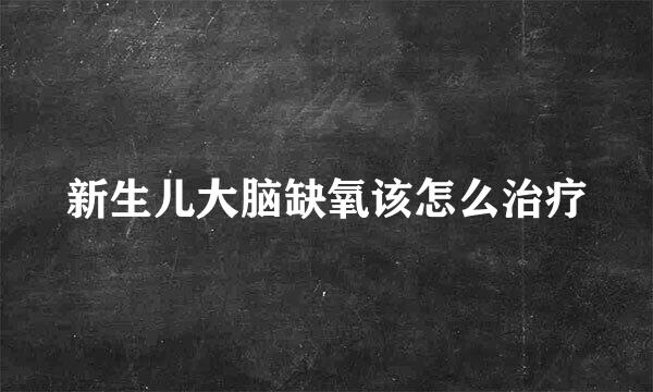 新生儿大脑缺氧该怎么治疗