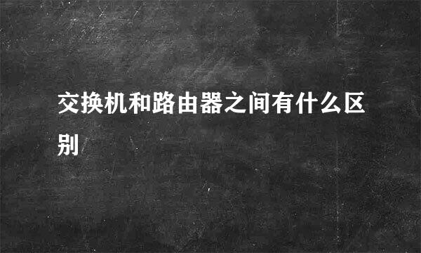 交换机和路由器之间有什么区别