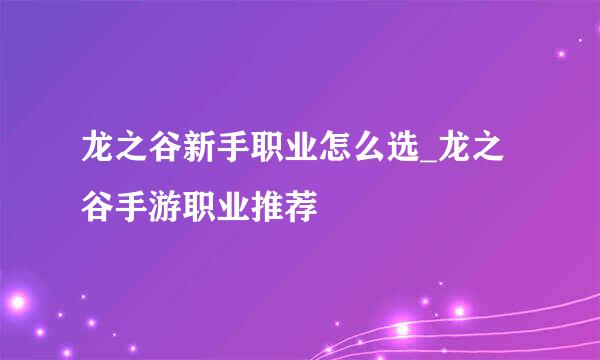 龙之谷新手职业怎么选_龙之谷手游职业推荐