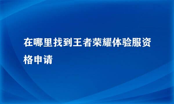在哪里找到王者荣耀体验服资格申请