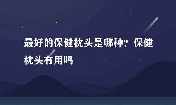 最好的保健枕头是哪种？保健枕头有用吗