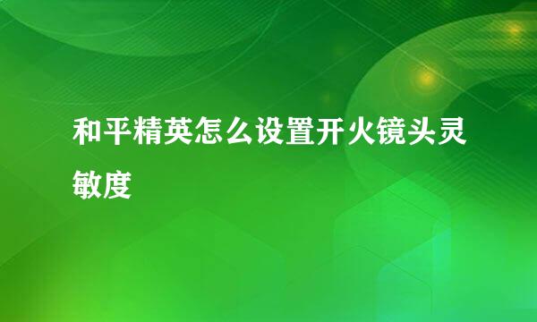 和平精英怎么设置开火镜头灵敏度