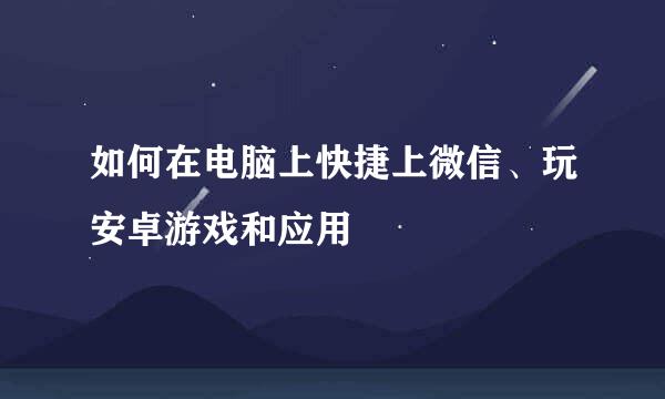 如何在电脑上快捷上微信、玩安卓游戏和应用