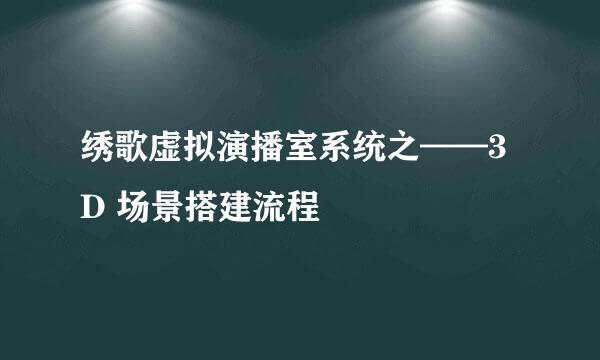 绣歌虚拟演播室系统之——3D 场景搭建流程