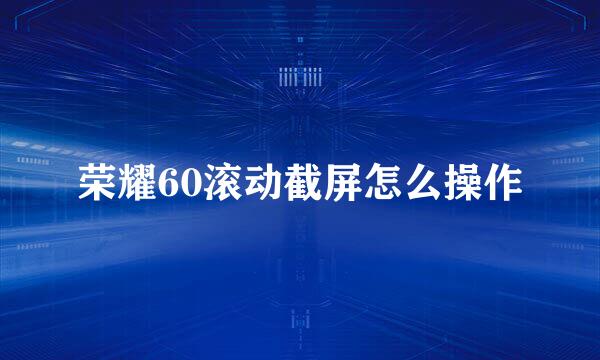 荣耀60滚动截屏怎么操作