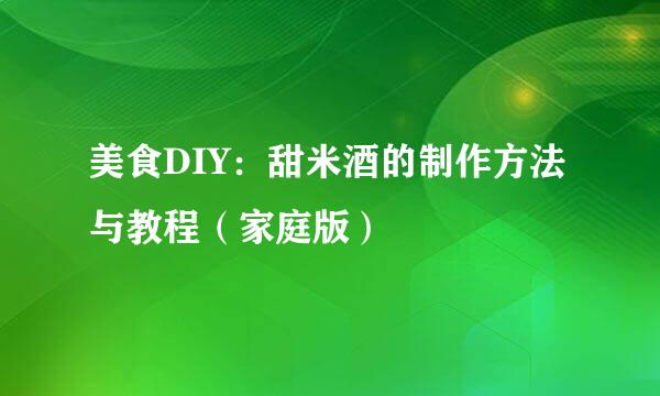 美食DIY：甜米酒的制作方法与教程（家庭版）