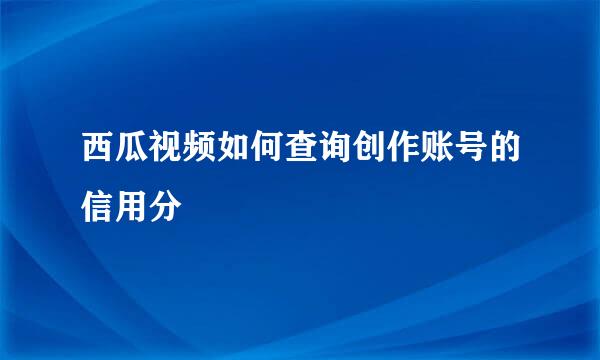 西瓜视频如何查询创作账号的信用分