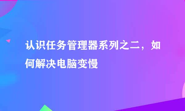 认识任务管理器系列之二，如何解决电脑变慢