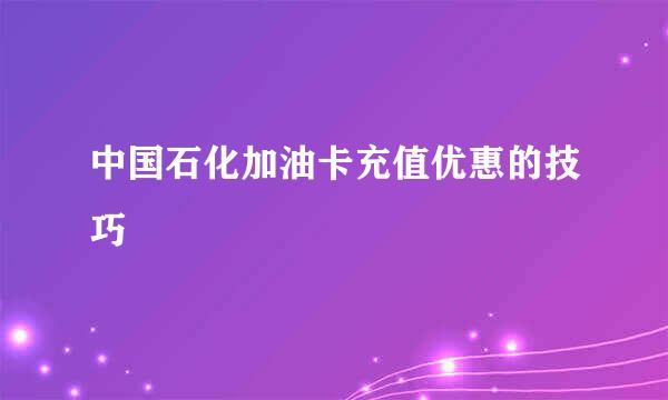 中国石化加油卡充值优惠的技巧