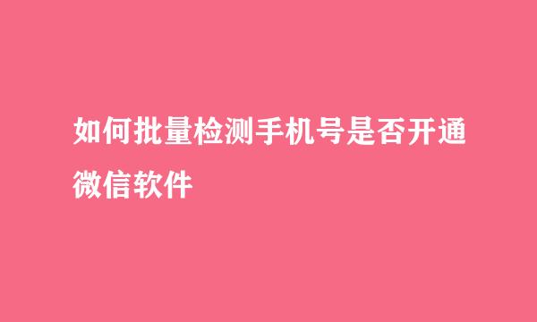 如何批量检测手机号是否开通微信软件