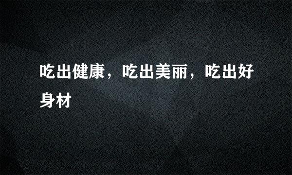 吃出健康，吃出美丽，吃出好身材