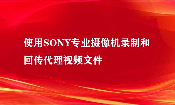 使用SONY专业摄像机录制和回传代理视频文件