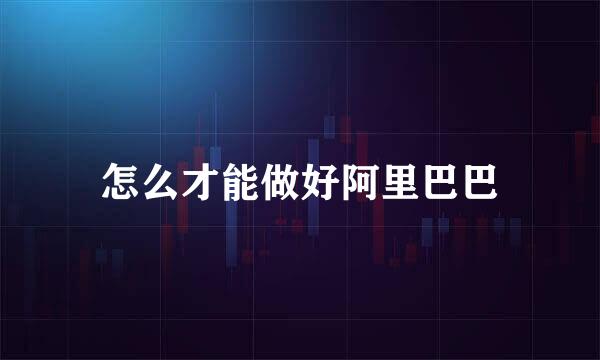 怎么才能做好阿里巴巴