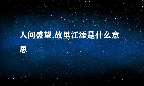 人间盛望,故里江添是什么意思