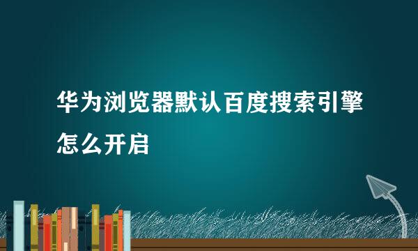华为浏览器默认百度搜索引擎怎么开启