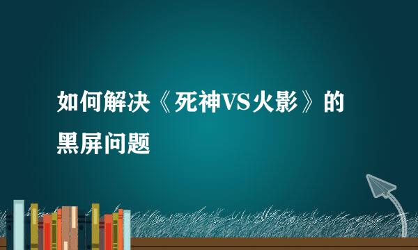 如何解决《死神VS火影》的黑屏问题