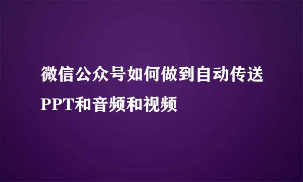 微信公众号如何做到自动传送PPT和音频和视频