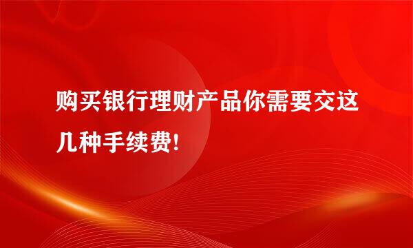 购买银行理财产品你需要交这几种手续费!