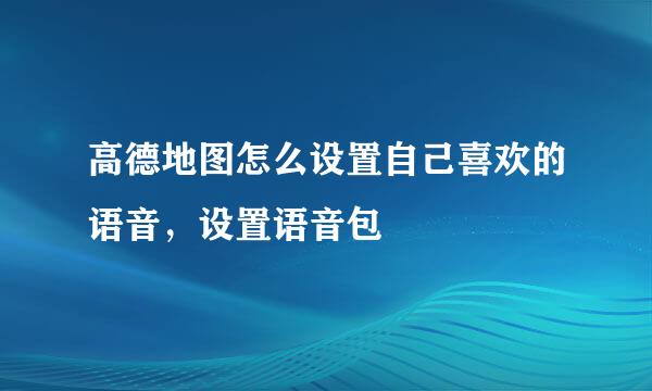 高德地图怎么设置自己喜欢的语音，设置语音包
