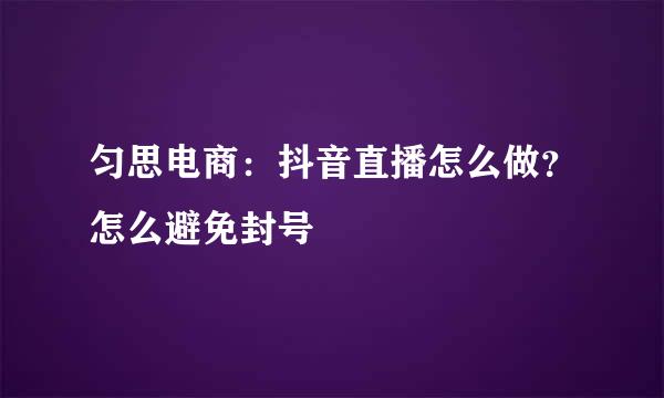 匀思电商：抖音直播怎么做？怎么避免封号