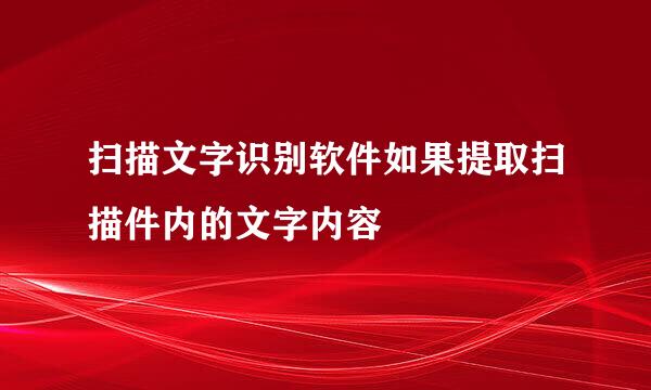 扫描文字识别软件如果提取扫描件内的文字内容