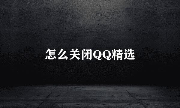 怎么关闭QQ精选