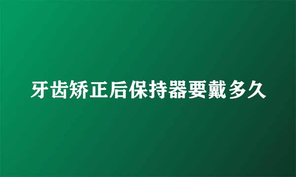 牙齿矫正后保持器要戴多久